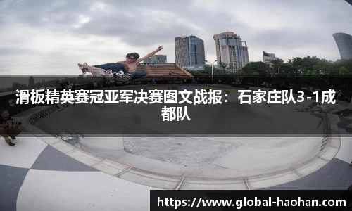 滑板精英赛冠亚军决赛图文战报：石家庄队3-1成都队